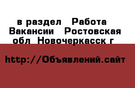  в раздел : Работа » Вакансии . Ростовская обл.,Новочеркасск г.